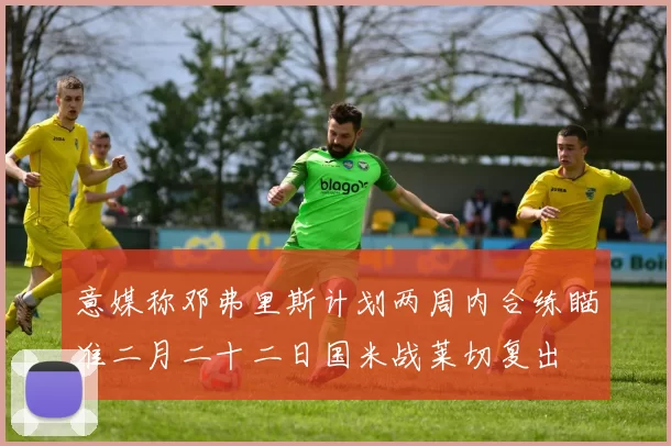 意媒称邓弗里斯计划两周内合练瞄准二月二十二日国米战莱切复出